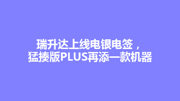 瑞升达上线电银电签，猛揍版PLUS再添一款机器