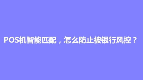 POS机智能匹配，怎么防止被银行风控？