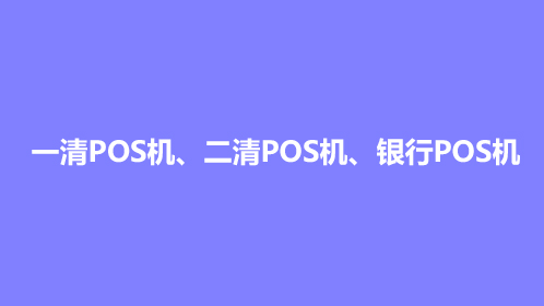 一清POS机、二清POS机、银行POS机之间的区别