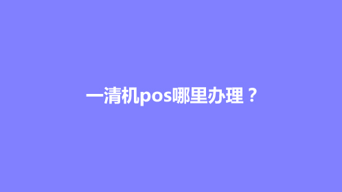 一清机pos哪里办理？